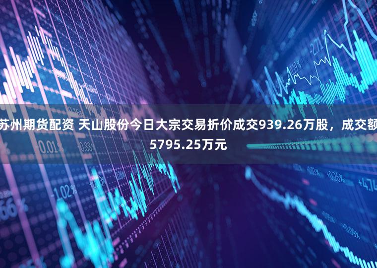 苏州期货配资 天山股份今日大宗交易折价成交939.26万股,成交额5795.25万元