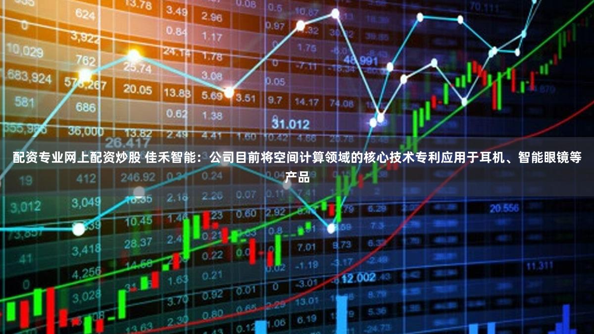 配资专业网上配资炒股 佳禾智能：公司目前将空间计算领域的核心技术专利应用于耳机、智能眼镜等产品