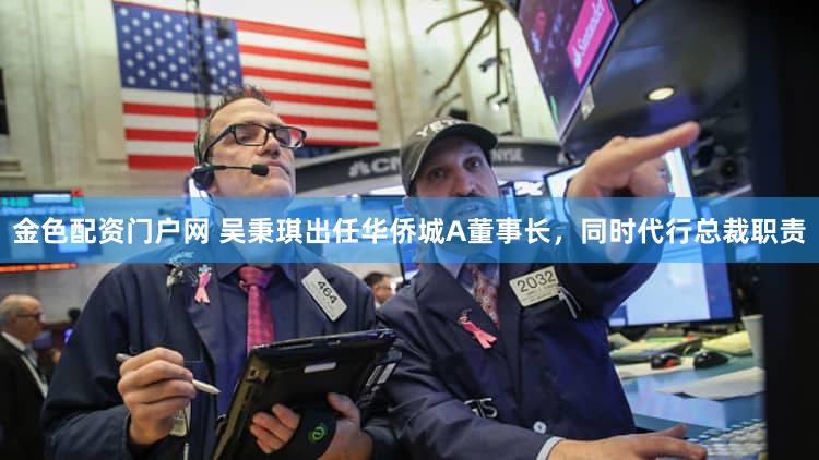 金色配资门户网 吴秉琪出任华侨城A董事长,同时代行总裁职责