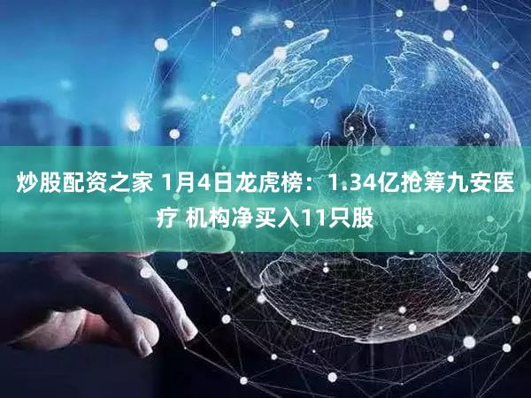 炒股配资之家 1月4日龙虎榜:1.34亿抢筹九安医疗 机构净买入11只股