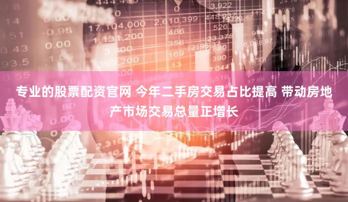专业的股票配资官网 今年二手房交易占比提高 带动房地产市场交易总量正增长