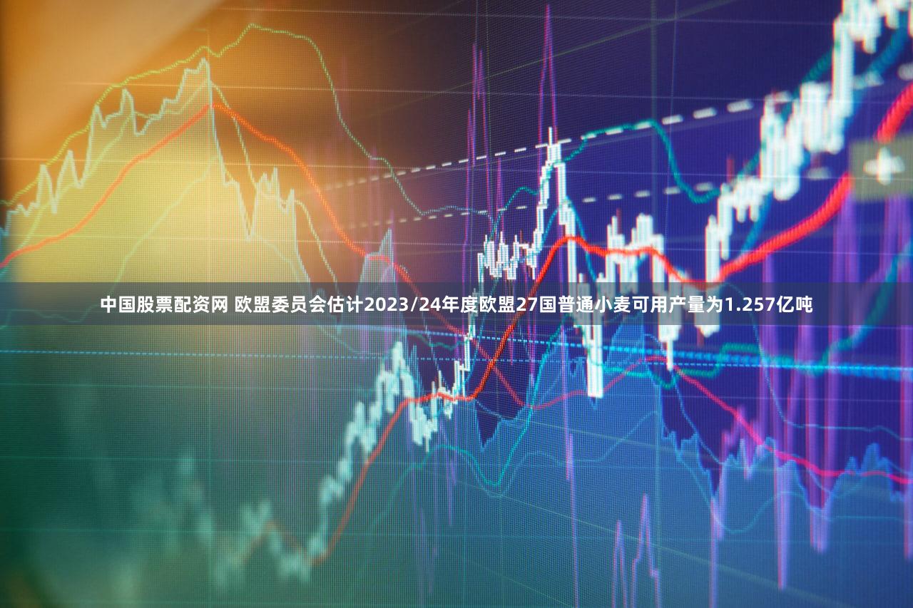 中国股票配资网 欧盟委员会估计2023/24年度欧盟27国普通小麦可用产量为1.257亿吨