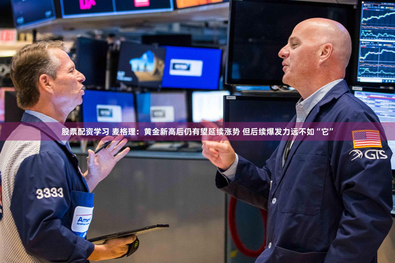 股票配资学习 麦格理：黄金新高后仍有望延续涨势 但后续爆发力远不如“它”