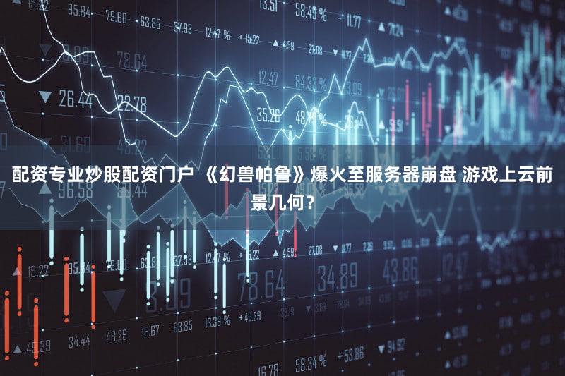配资专业炒股配资门户 《幻兽帕鲁》爆火至服务器崩盘 游戏上云前景几何?