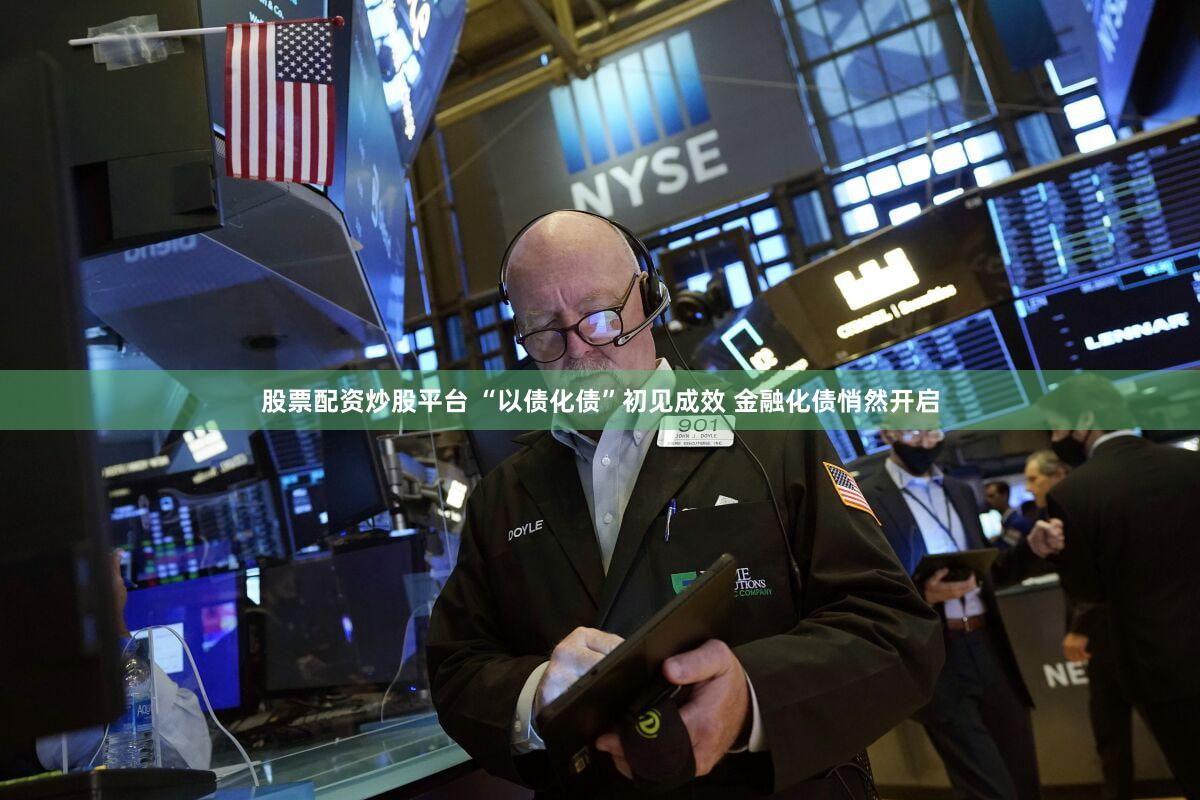 股票配资炒股平台 “以债化债”初见成效 金融化债悄然开启