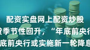 配资实盘网上配资炒股 9月信贷季节性回升，“年底前央行或实施新一轮降息降准”