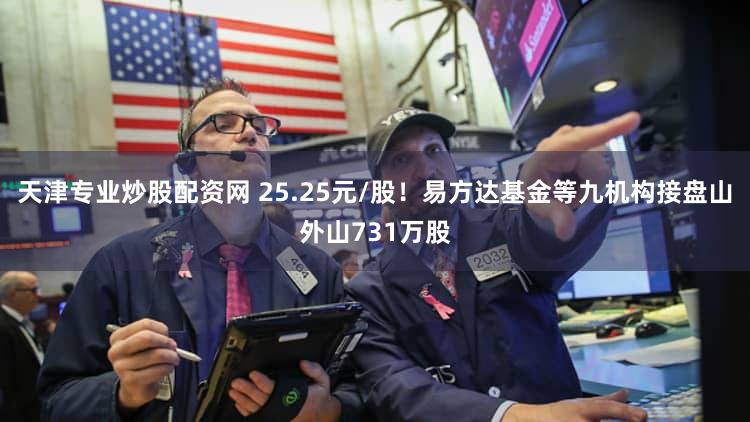 天津专业炒股配资网 25.25元/股！易方达基金等九机构接盘山外山731万股