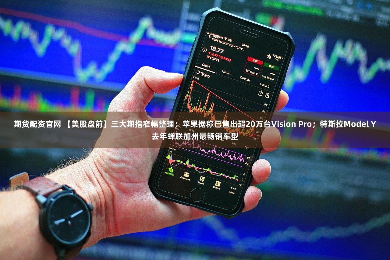 期货配资官网 【美股盘前】三大期指窄幅整理;苹果据称已售出超20万台Vision Pro;特斯拉Model Y去年蝉联加州最畅销车型