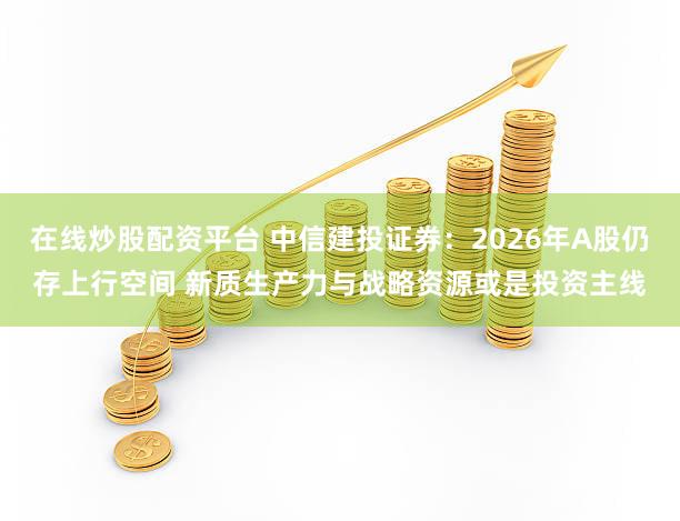 在线炒股配资平台 中信建投证券：2026年A股仍存上行空间 新质生产力与战略资源或是投资主线