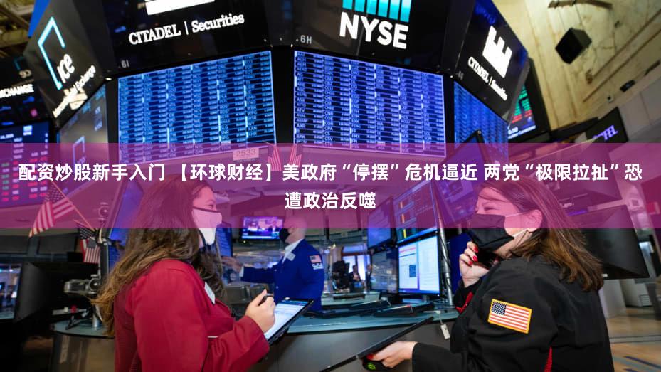 配资炒股新手入门 【环球财经】美政府“停摆”危机逼近 两党“极限拉扯”恐遭政治反噬