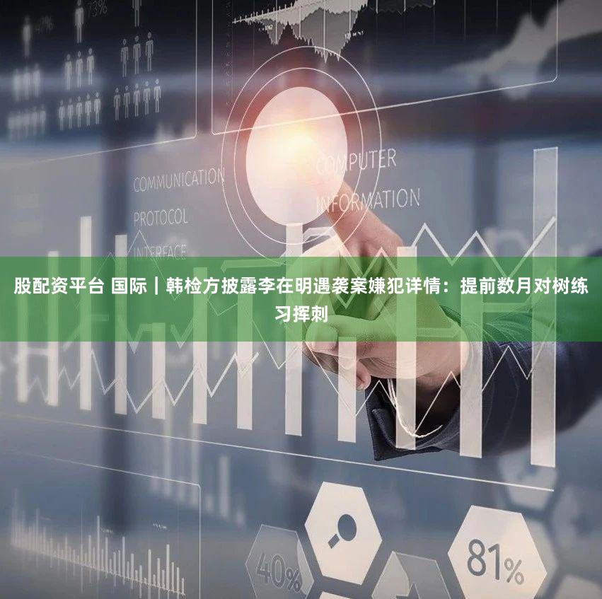 股配资平台 国际｜韩检方披露李在明遇袭案嫌犯详情：提前数月对树练习挥刺