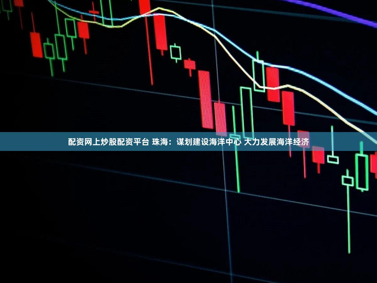 配资网上炒股配资平台 珠海:谋划建设海洋中心 大力发展海洋经济