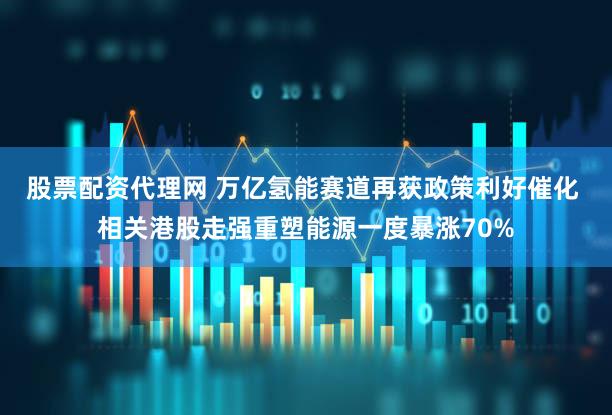 股票配资代理网 万亿氢能赛道再获政策利好催化 相关港股走强重塑能源一度暴涨70%