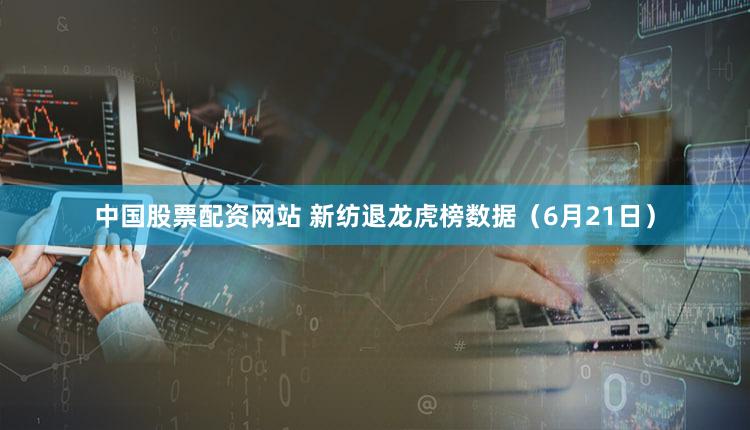 中国股票配资网站 新纺退龙虎榜数据（6月21日）