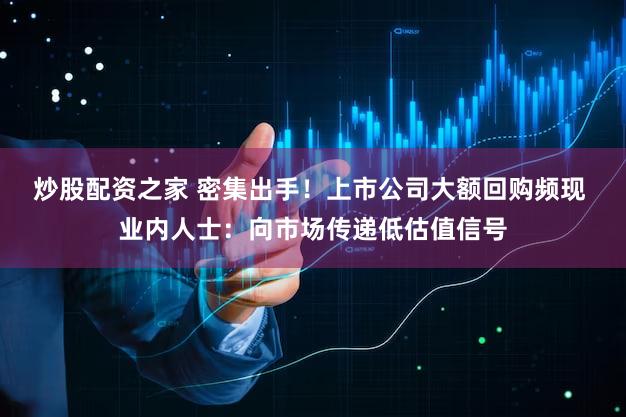 炒股配资之家 密集出手！上市公司大额回购频现 业内人士：向市场传递低估值信号