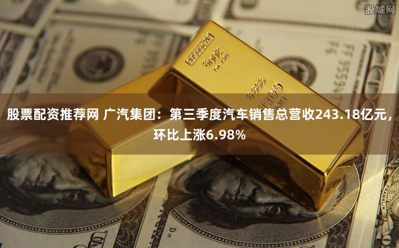 股票配资推荐网 广汽集团：第三季度汽车销售总营收243.18亿元，环比上涨6.98%