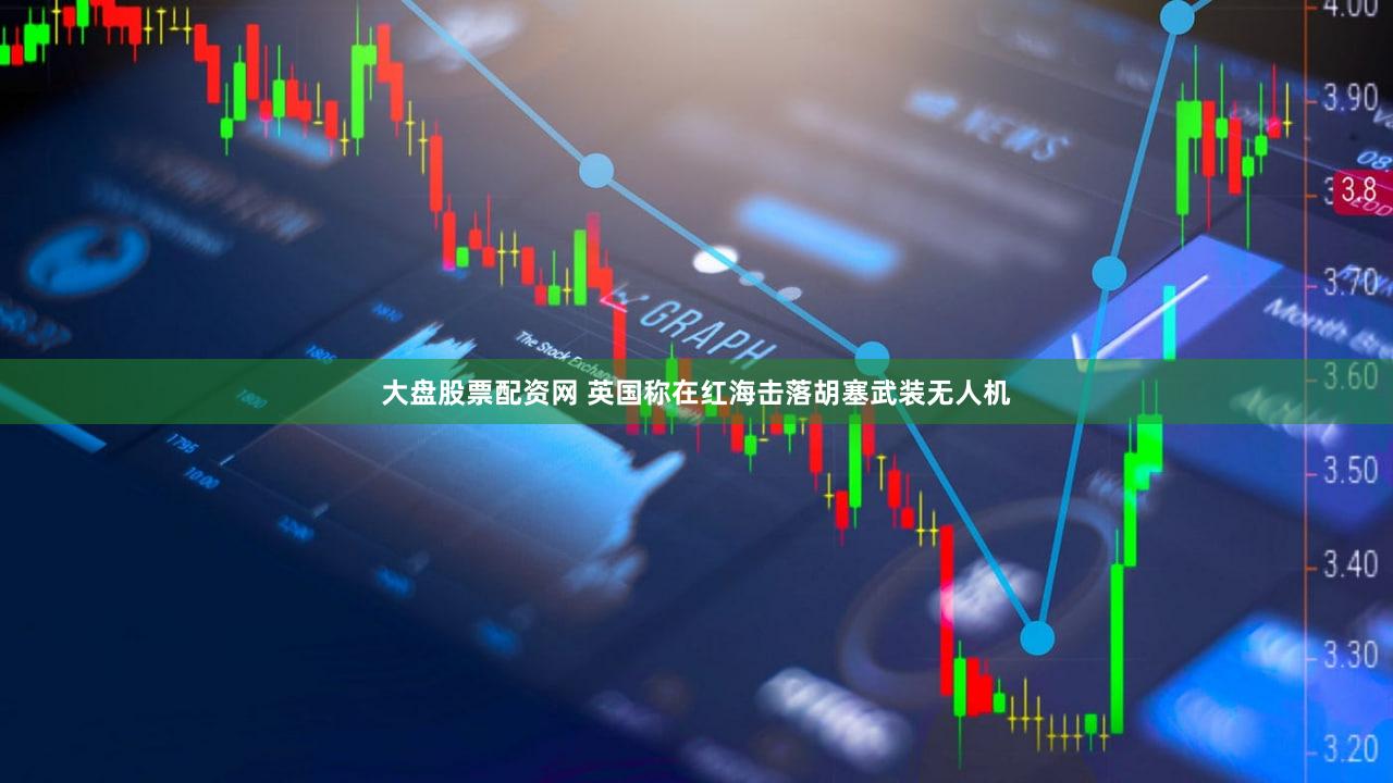 大盘股票配资网 英国称在红海击落胡塞武装无人机