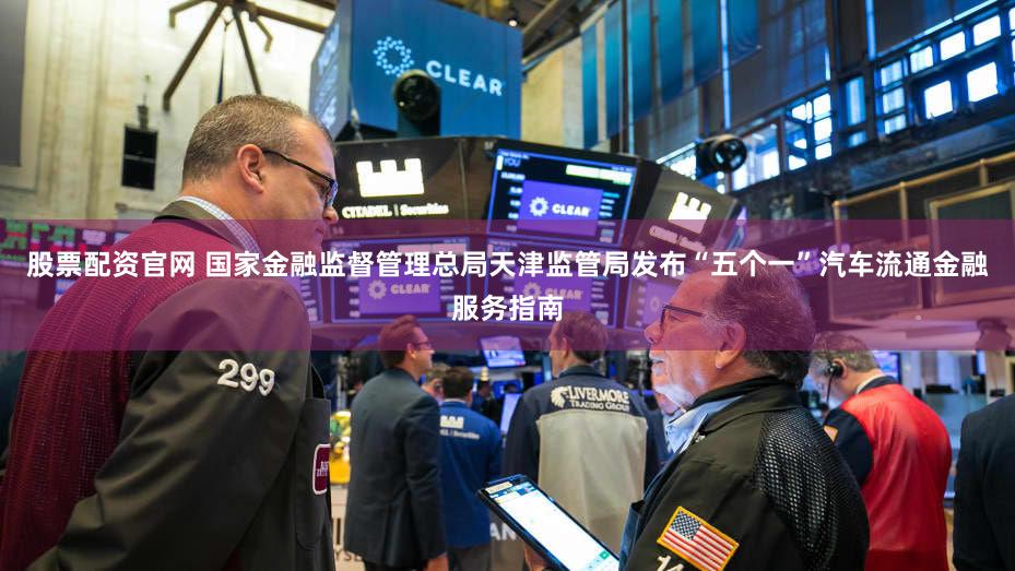 股票配资官网 国家金融监督管理总局天津监管局发布“五个一”汽车流通金融服务指南