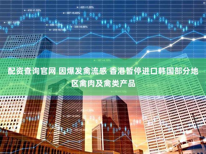 配资查询官网 因爆发禽流感 香港暂停进口韩国部分地区禽肉及禽类产品