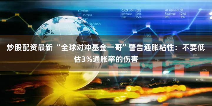 炒股配资最新 “全球对冲基金一哥”警告通胀粘性：不要低估3%通胀率的伤害