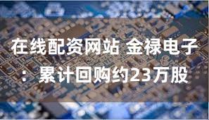 在线配资网站 金禄电子：累计回购约23万股