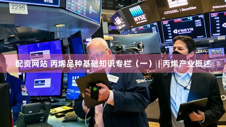配资网站 丙烯品种基础知识专栏(一) | 丙烯产业概述