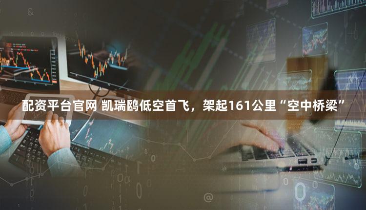 配资平台官网 凯瑞鸥低空首飞,架起161公里“空中桥梁”