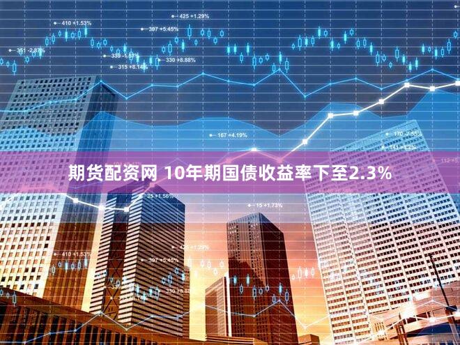 期货配资网 10年期国债收益率下至2.3%