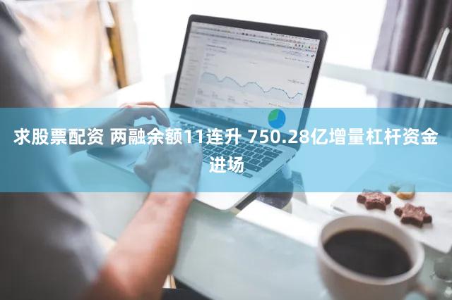 求股票配资 两融余额11连升 750.28亿增量杠杆资金进场