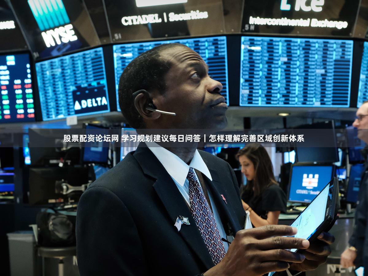 股票配资论坛网 学习规划建议每日问答｜怎样理解完善区域创新体系