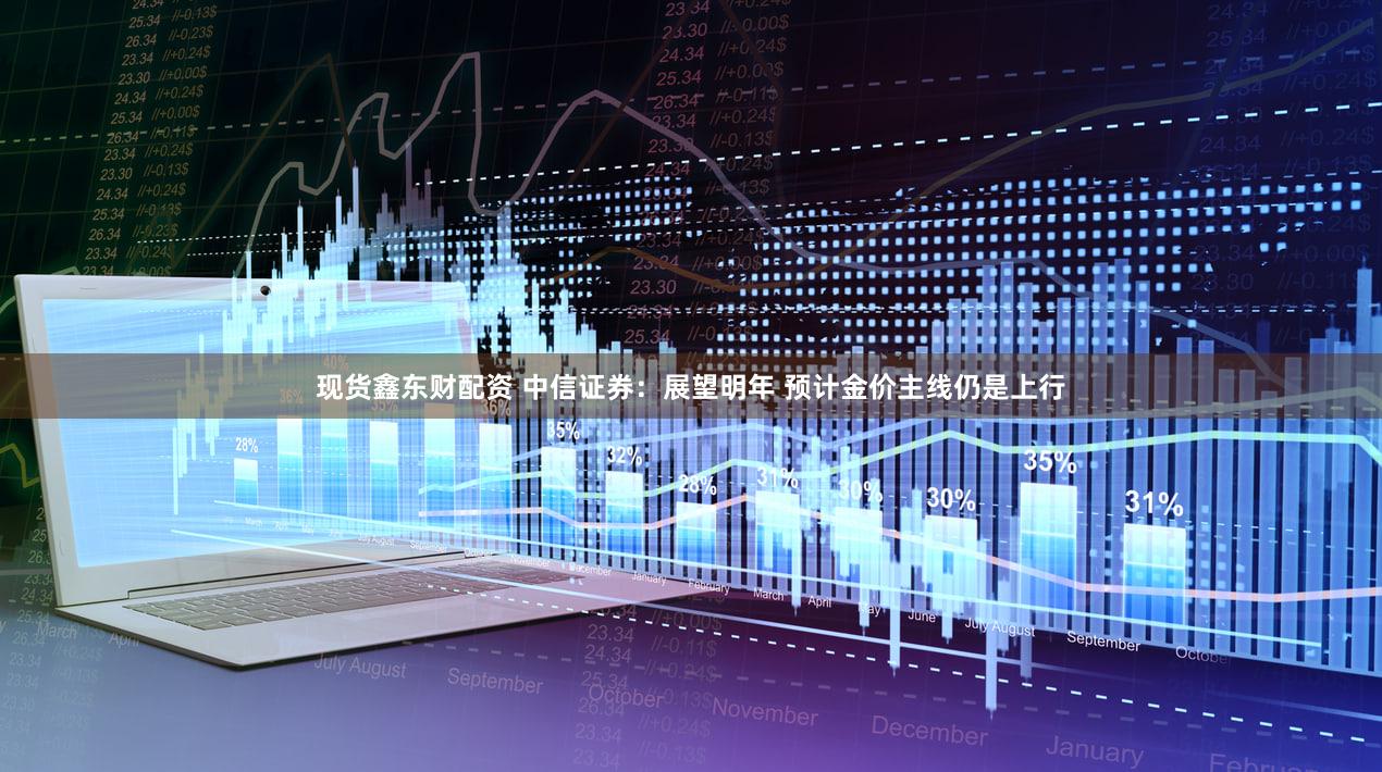 现货鑫东财配资 中信证券：展望明年 预计金价主线仍是上行