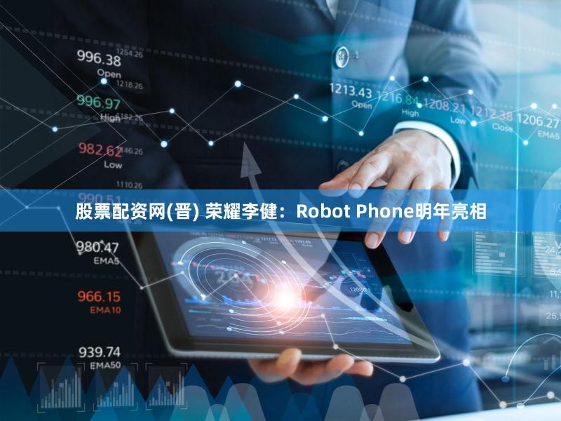 股票配资网(晋) 荣耀李健:Robot Phone明年亮相