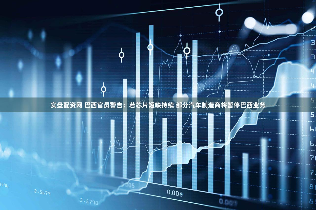 实盘配资网 巴西官员警告：若芯片短缺持续 部分汽车制造商将暂停巴西业务