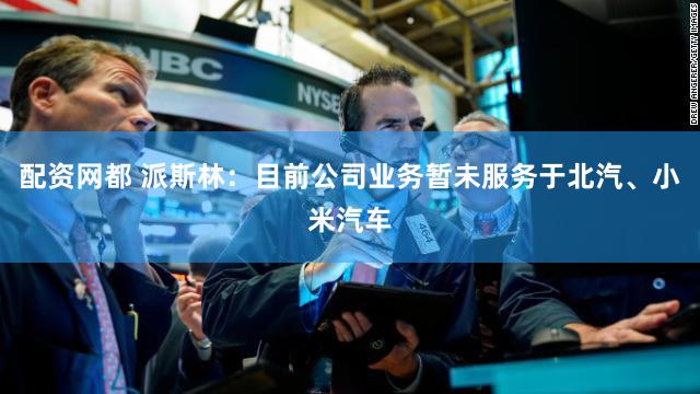 配资网都 派斯林：目前公司业务暂未服务于北汽、小米汽车