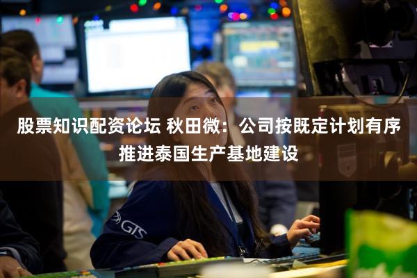 股票知识配资论坛 秋田微：公司按既定计划有序推进泰国生产基地建设