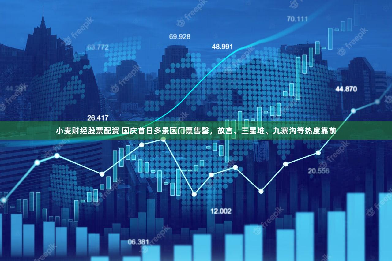 小麦财经股票配资 国庆首日多景区门票售罄，故宫、三星堆、九寨沟等热度靠前