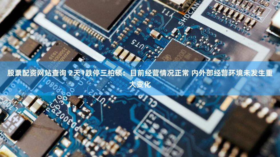 股票配资网站查询 2天1跌停三柏硕：目前经营情况正常 内外部经营环境未发生重大变化