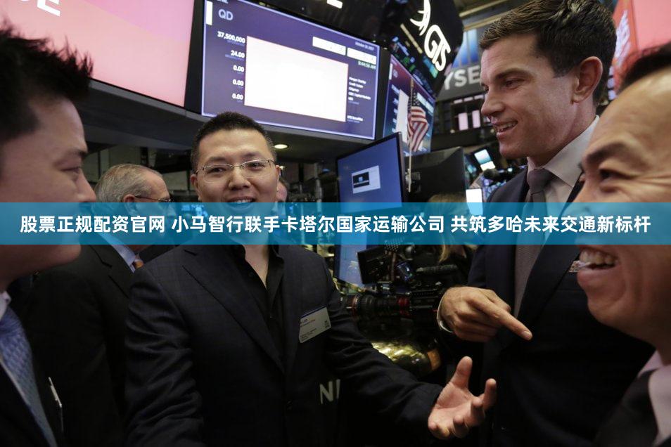 股票正规配资官网 小马智行联手卡塔尔国家运输公司 共筑多哈未来交通新标杆