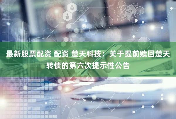 最新股票配资 配资 楚天科技：关于提前赎回楚天转债的第六次提示性公告