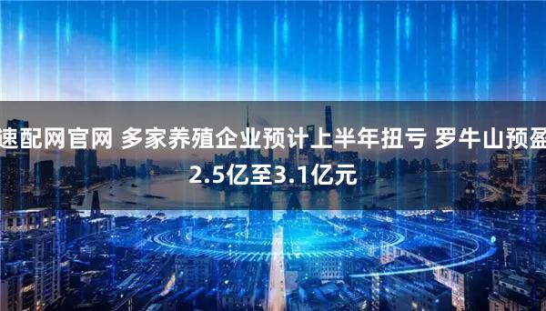 速配网官网 多家养殖企业预计上半年扭亏 罗牛山预盈2.5亿至3.1亿元