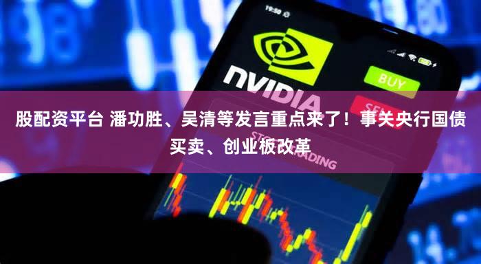 股配资平台 潘功胜、吴清等发言重点来了！事关央行国债买卖、创业板改革