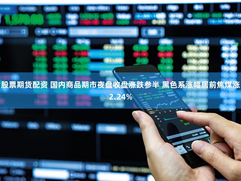 股票期货配资 国内商品期市夜盘收盘涨跌参半 黑色系涨幅居前焦煤涨2.24%