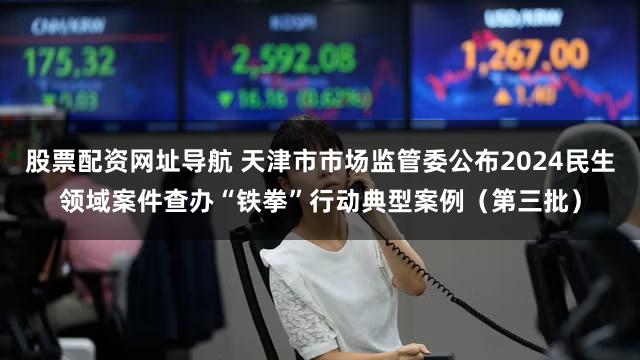 股票配资网址导航 天津市市场监管委公布2024民生领域案件查办“铁拳”行动典型案例(第三批)