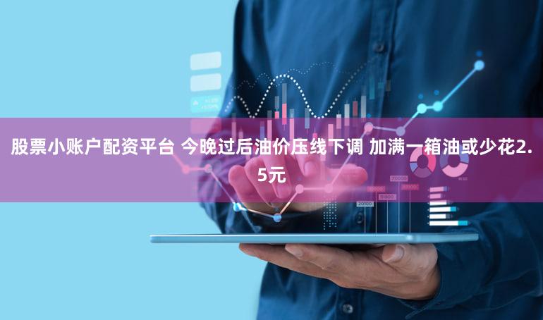 股票小账户配资平台 今晚过后油价压线下调 加满一箱油或少花2.5元