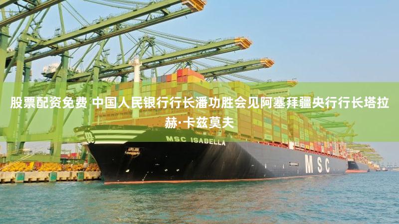 股票配资免费 中国人民银行行长潘功胜会见阿塞拜疆央行行长塔拉赫·卡兹莫夫