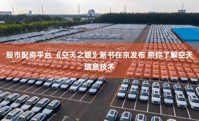 股市配资平台 《空天之眼》新书在京发布 带你了解空天信息技术