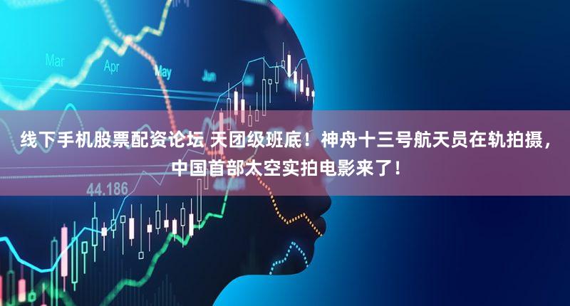 线下手机股票配资论坛 天团级班底！神舟十三号航天员在轨拍摄，中国首部太空实拍电影来了！