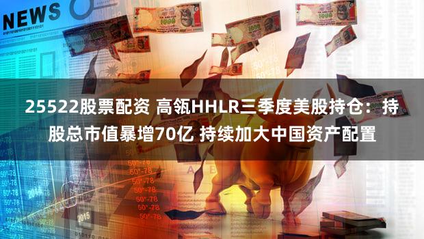 25522股票配资 高瓴HHLR三季度美股持仓：持股总市值暴增70亿 持续加大中国资产配置