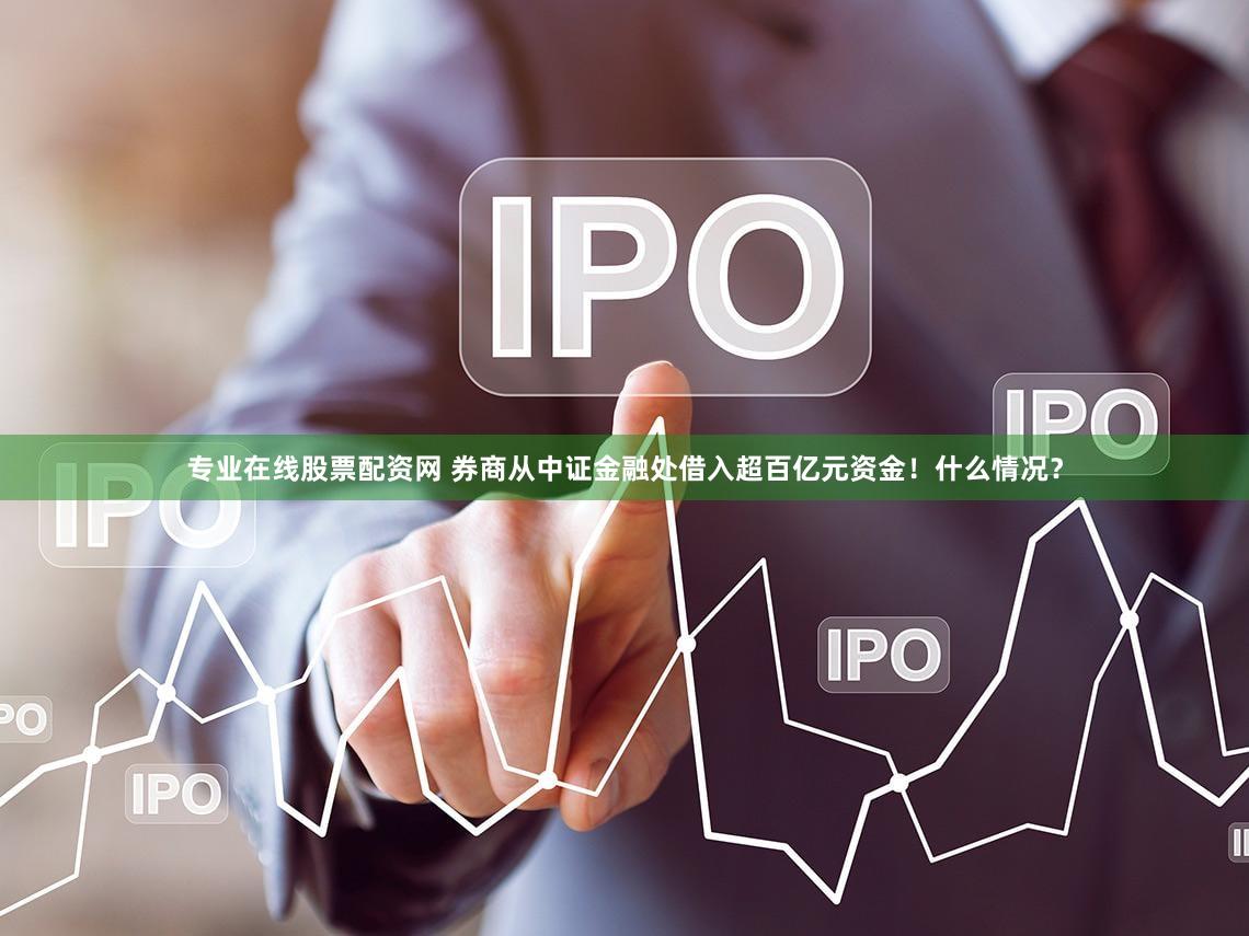 专业在线股票配资网 券商从中证金融处借入超百亿元资金！什么情况？