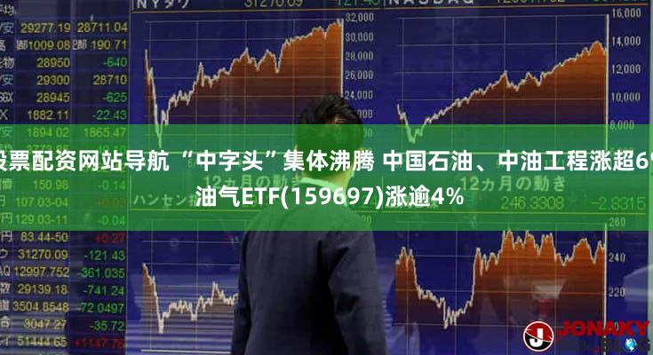 股票配资网站导航 “中字头”集体沸腾 中国石油、中油工程涨超6% 油气ETF(159697)涨逾4%